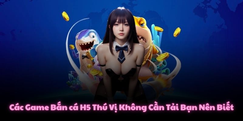 Các Game Bắn cá H5 Thú Vị Không Cần Tải Bạn Nên Biết